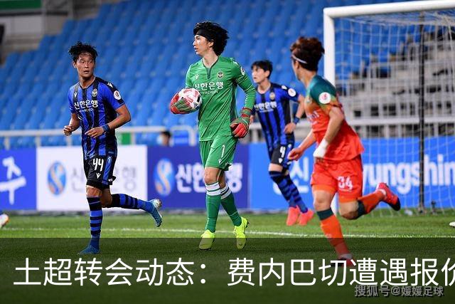 土超转会动态：费内巴切遭遇报价瓶颈，加拉塔萨雷积极运作