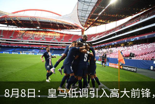 8月8日：皇马低调引入高大前锋，穆帅称其将震撼西甲赛场